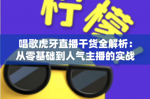 唱歌虎牙直播干货全解析：从零基础到人气主播的实战进阶指南