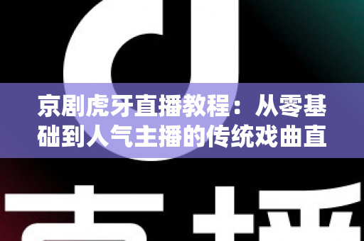 京剧虎牙直播教程:从零基础到人气主播的传统戏曲直播全攻略 京剧虎牙直播教程:从零基础到人气主播的传统戏曲直播全攻略