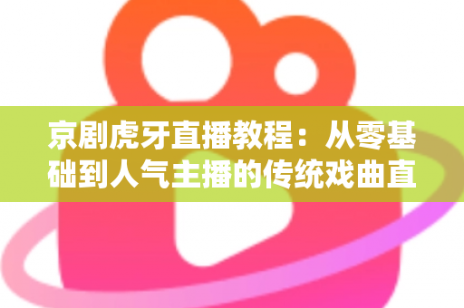 京剧虎牙直播教程:从零基础到人气主播的传统戏曲直播全攻略 京剧虎牙直播教程:从零基础到人气主播的传统戏曲直播全攻略