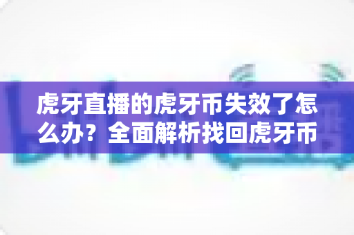 虎牙直播的虎牙币失效了怎么办?全面解析找回虎牙币的有效方法与实用指南 虎牙直播的虎牙币失效了怎么办?全面解析找回虎牙币的有效方法与实用指南