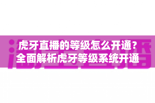 虎牙直播的等级怎么开通?全面解析虎牙等级系统开通流程与快速升级技巧 虎牙直播的等级怎么开通?全面解析虎牙等级系统开通流程与快速升级技巧