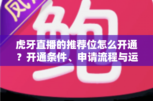 虎牙直播的推荐位怎么开通?开通条件、申请流程与运营技巧全解析 虎牙直播的推荐位怎么开通?开通条件、申请流程与运营技巧全解析