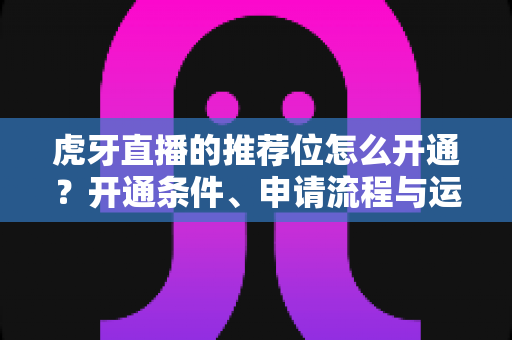 虎牙直播的推荐位怎么开通?开通条件、申请流程与运营技巧全解析 虎牙直播的推荐位怎么开通?开通条件、申请流程与运营技巧全解析