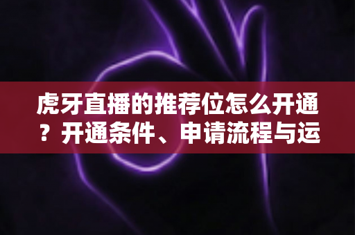 虎牙直播的推荐位怎么开通?开通条件、申请流程与运营技巧全解析 虎牙直播的推荐位怎么开通?开通条件、申请流程与运营技巧全解析