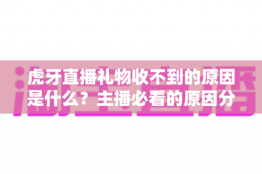 虎牙直播礼物收不到的原因是什么？主播必看的原因分析与解决全攻略