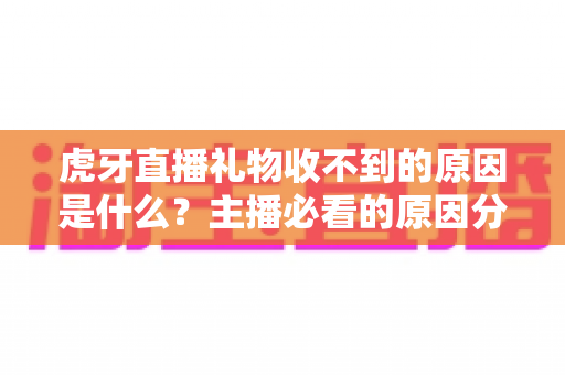 虎牙直播礼物收不到的原因是什么？主播必看的原因分析与解决全攻略