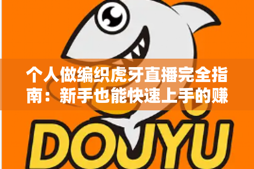 个人做编织虎牙直播完全指南：新手也能快速上手的赚钱副业秘籍