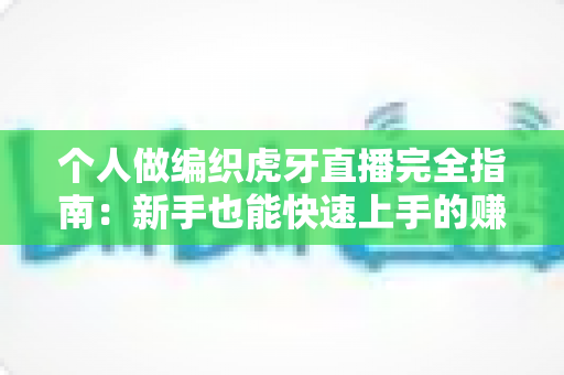 个人做编织虎牙直播完全指南：新手也能快速上手的赚钱副业秘籍