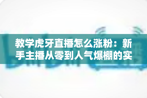 教学虎牙直播怎么涨粉:新手主播从零到人气爆棚的实战涨粉指南 教学虎牙直播怎么涨粉:新手主播从零到人气爆棚的实战涨粉指南