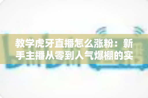 教学虎牙直播怎么涨粉:新手主播从零到人气爆棚的实战涨粉指南 教学虎牙直播怎么涨粉:新手主播从零到人气爆棚的实战涨粉指南