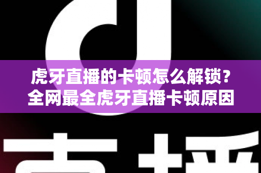 虎牙直播的卡顿怎么解锁?全网最全虎牙直播卡顿原因分析与流畅观播优化指南 虎牙直播的卡顿怎么解锁?全网最全虎牙直播卡顿原因分析与流畅观播优化指南