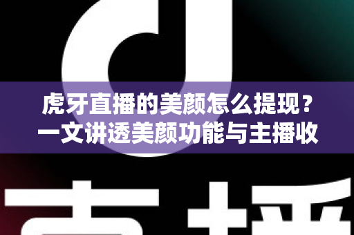 虎牙直播的美颜怎么提现?一文讲透美颜功能与主播收益提现全流程 虎牙直播的美颜怎么提现?一文讲透美颜功能与主播收益提现全流程