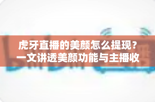 虎牙直播的美颜怎么提现?一文讲透美颜功能与主播收益提现全流程 虎牙直播的美颜怎么提现?一文讲透美颜功能与主播收益提现全流程