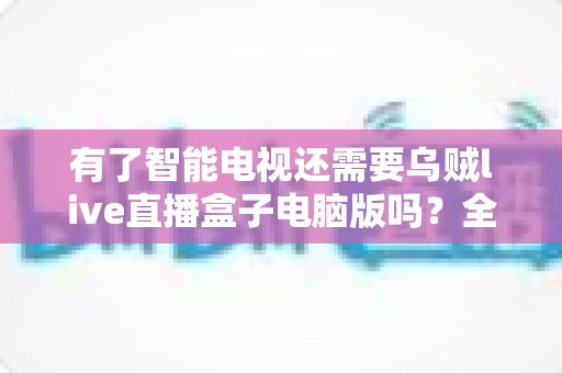 有了智能电视还需要乌贼live直播盒子电脑版吗？全面解析帮你做出明智选择