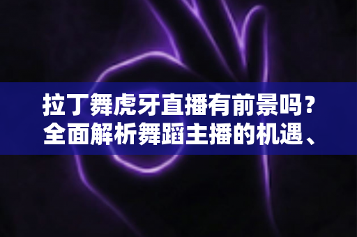 拉丁舞虎牙直播有前景吗?全面解析舞蹈主播的机遇、变现路径与未来发展趋势 拉丁舞虎牙直播有前景吗?全面解析舞蹈主播的机遇、变现路径与未来发展趋势
