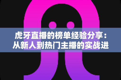 虎牙直播的榜单经验分享:从新人到热门主播的实战进阶指南 虎牙直播的榜单经验分享:从新人到热门主播的实战进阶指南