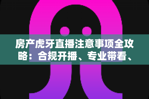 房产虎牙直播注意事项全攻略：合规开播、专业带看、高效转化的实战指南