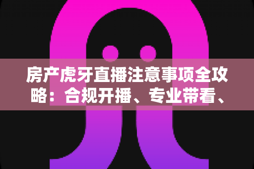 房产虎牙直播注意事项全攻略：合规开播、专业带看、高效转化的实战指南