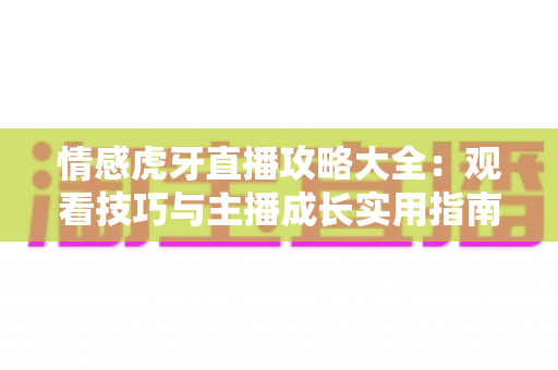 情感虎牙直播攻略大全:观看技巧与主播成长实用指南 情感虎牙直播攻略大全:观看技巧与主播成长实用指南