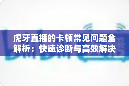 虎牙直播的卡顿常见问题全解析:快速诊断与高效解决指南 虎牙直播的卡顿常见问题全解析:快速诊断与高效解决指南