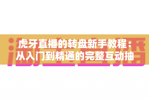 虎牙直播的转盘新手教程:从入门到精通的完整互动抽奖玩法指南与实用技巧详解 虎牙直播的转盘新手教程:从入门到精通的完整互动抽奖玩法指南与实用技巧详解