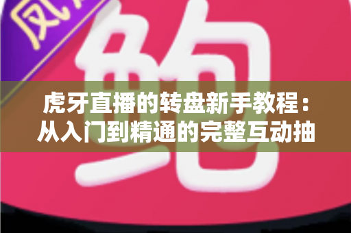 虎牙直播的转盘新手教程:从入门到精通的完整互动抽奖玩法指南与实用技巧详解 虎牙直播的转盘新手教程:从入门到精通的完整互动抽奖玩法指南与实用技巧详解