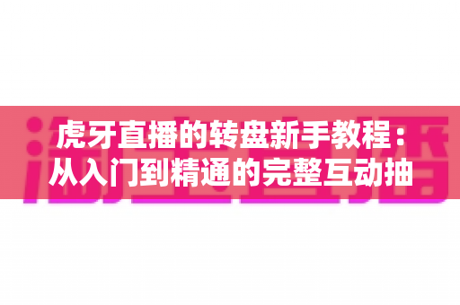 虎牙直播的转盘新手教程：从入门到精通的完整互动抽奖玩法指南与实用技巧详解