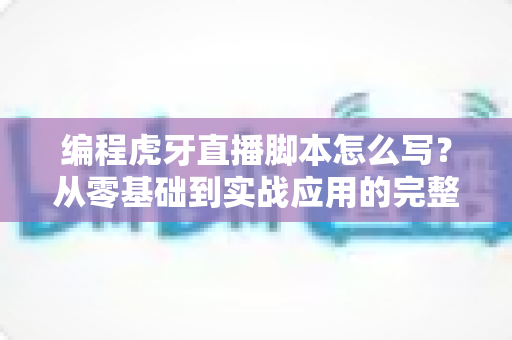 编程虎牙直播脚本怎么写?从零基础到实战应用的完整指南 编程虎牙直播脚本怎么写?从零基础到实战应用的完整指南