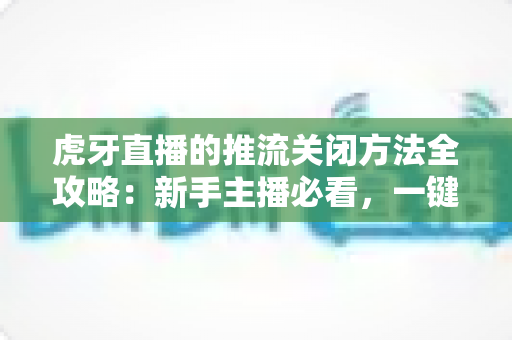 虎牙直播的推流关闭方法全攻略:新手主播必看,一键停止推流不再愁 虎牙直播的推流关闭方法全攻略:新手主播必看,一键停止推流不再愁