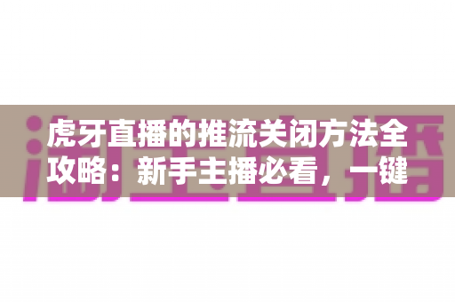 虎牙直播的推流关闭方法全攻略:新手主播必看,一键停止推流不再愁 虎牙直播的推流关闭方法全攻略:新手主播必看,一键停止推流不再愁