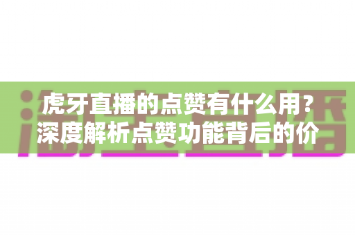 虎牙直播的点赞有什么用？深度解析点赞功能背后的价值与影响