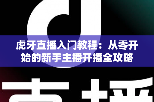 虎牙直播入门教程:从零开始的新手主播开播全攻略 虎牙直播入门教程:从零开始的新手主播开播全攻略