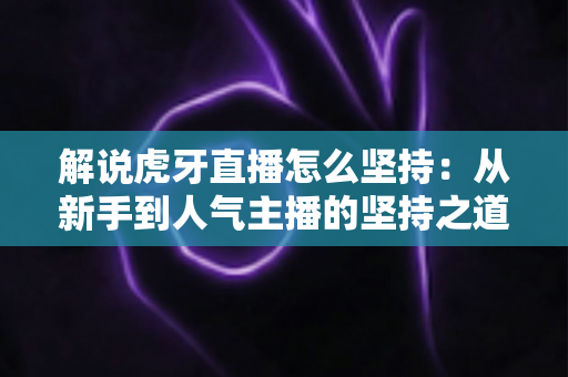 解说虎牙直播怎么坚持：从新手到人气主播的坚持之道全解析