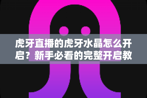 虎牙直播的虎牙水晶怎么开启?新手必看的完整开启教程与使用指南 虎牙直播的虎牙水晶怎么开启?新手必看的完整开启教程与使用指南