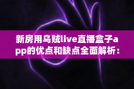 新房用乌贼live直播盒子app的优点和缺点全面解析:房产从业者不可错过的直播工具深度测评指南 新房用乌贼live直播盒子app的优点和缺点全面解析:房产从业者不可错过的直播工具深度测评指南