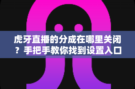 虎牙直播的分成在哪里关闭?手把手教你找到设置入口,轻松管理直播收益的完整指南 虎牙直播的分成在哪里关闭?手把手教你找到设置入口,轻松管理直播收益的完整指南