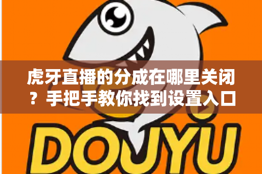 虎牙直播的分成在哪里关闭?手把手教你找到设置入口,轻松管理直播收益的完整指南 虎牙直播的分成在哪里关闭?手把手教你找到设置入口,轻松管理直播收益的完整指南