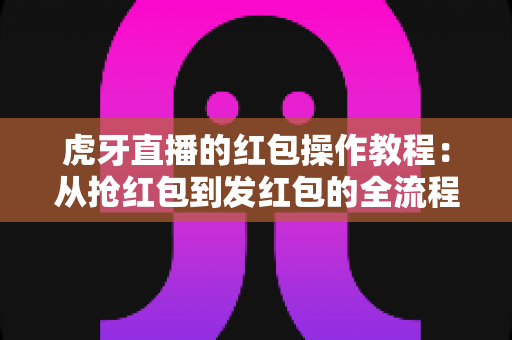 虎牙直播的红包操作教程：从抢红包到发红包的全流程实用指南，新手一学就会