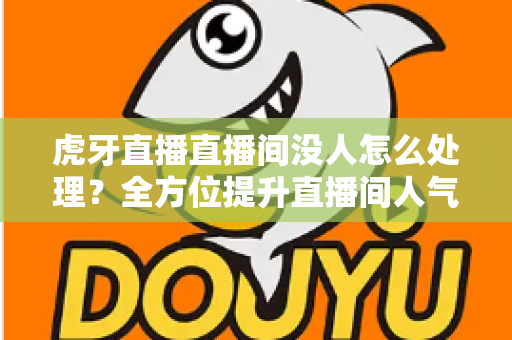 虎牙直播直播间没人怎么处理?全方位提升直播间人气与留存率的实用指南 虎牙直播直播间没人怎么处理?全方位提升直播间人气与留存率的实用指南