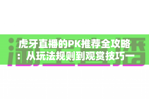 虎牙直播的PK推荐全攻略:从玩法规则到观赏技巧一文读懂 虎牙直播的PK推荐全攻略:从玩法规则到观赏技巧一文读懂
