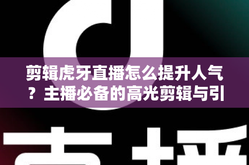 剪辑虎牙直播怎么提升人气?主播必备的高光剪辑与引流全攻略 剪辑虎牙直播怎么提升人气?主播必备的高光剪辑与引流全攻略