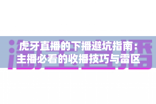 虎牙直播的下播避坑指南:主播必看的收播技巧与雷区全解析 虎牙直播的下播避坑指南:主播必看的收播技巧与雷区全解析