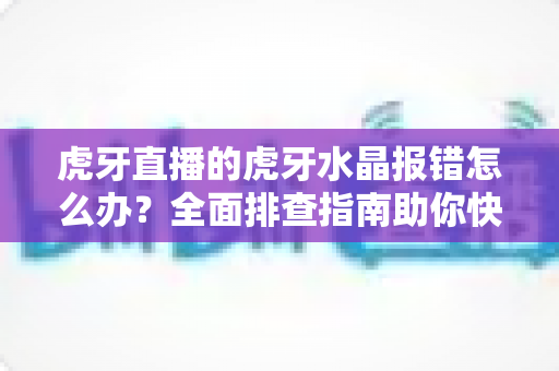 虎牙直播的虎牙水晶报错怎么办?全面排查指南助你快速修复故障,畅享流畅直播体验 虎牙直播的虎牙水晶报错怎么办?全面排查指南助你快速修复故障,畅享流畅直播体验