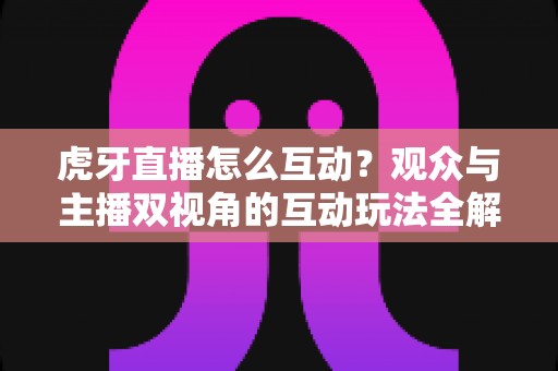 虎牙直播怎么互动?观众与主播双视角的互动玩法全解析,快速提升直播间热度 虎牙直播怎么互动?观众与主播双视角的互动玩法全解析,快速提升直播间热度