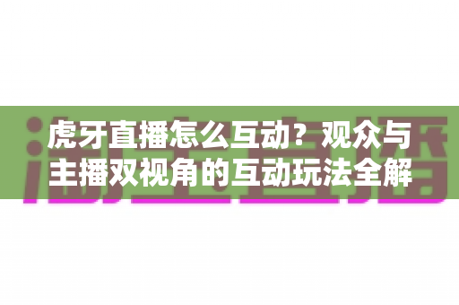 虎牙直播怎么互动?观众与主播双视角的互动玩法全解析,快速提升直播间热度 虎牙直播怎么互动?观众与主播双视角的互动玩法全解析,快速提升直播间热度