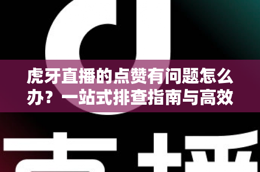虎牙直播的点赞有问题怎么办?一站式排查指南与高效解决方案 虎牙直播的点赞有问题怎么办?一站式排查指南与高效解决方案