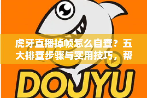 虎牙直播掉帧怎么自查?五大排查步骤与实用技巧,帮你快速找回流畅观看体验 虎牙直播掉帧怎么自查?五大排查步骤与实用技巧,帮你快速找回流畅观看体验