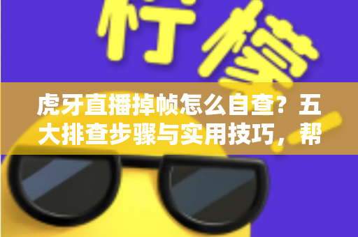 虎牙直播掉帧怎么自查?五大排查步骤与实用技巧,帮你快速找回流畅观看体验 虎牙直播掉帧怎么自查?五大排查步骤与实用技巧,帮你快速找回流畅观看体验