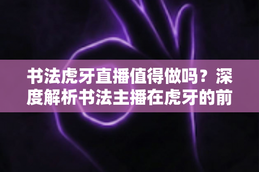 书法虎牙直播值得做吗？深度解析书法主播在虎牙的前景、玩法与变现之道