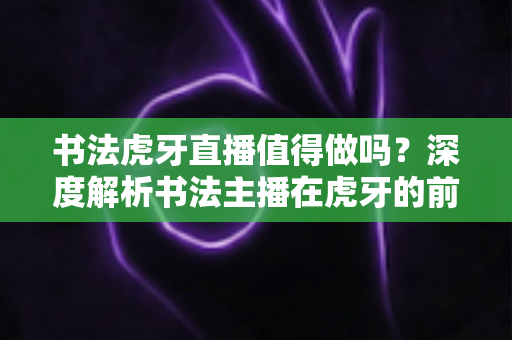 书法虎牙直播值得做吗？深度解析书法主播在虎牙的前景、玩法与变现之道
